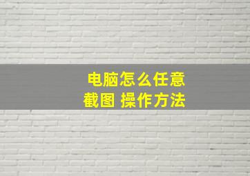 电脑怎么任意截图 操作方法